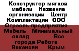 Конструктор мягкой мебели › Название организации ­ Центр Комплектации, ООО › Отрасль предприятия ­ Мебель › Минимальный оклад ­ 60 000 - Все города Работа » Вакансии   . Крым,Бахчисарай